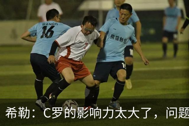希勒：C罗的影响力太大了，问题在于他是否接受自己被换下