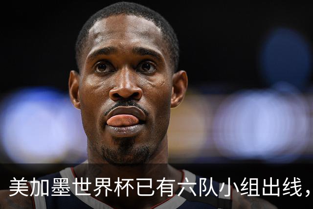 美加墨世界杯已有六队小组出线，四队提前出局